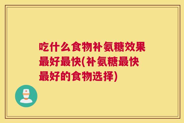 吃什么食物补氨糖效果好快(补氨糖快好的食物选择)