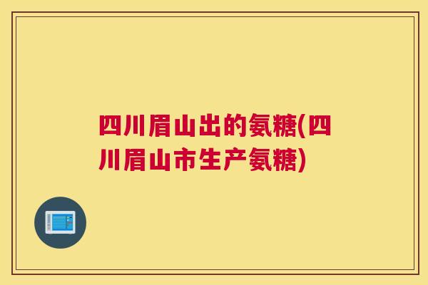 四川眉山出的氨糖(四川眉山市生产氨糖)