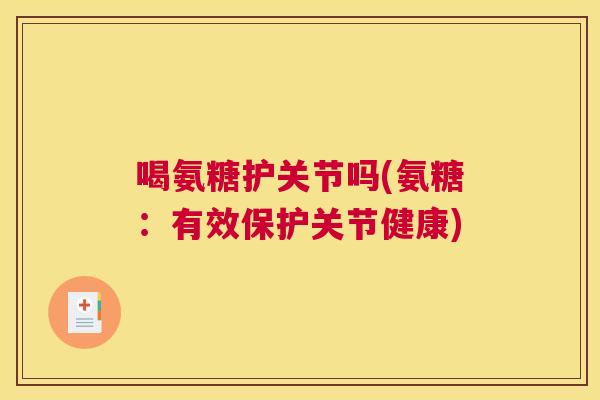 喝氨糖护关节吗(氨糖：有效保护关节健康)