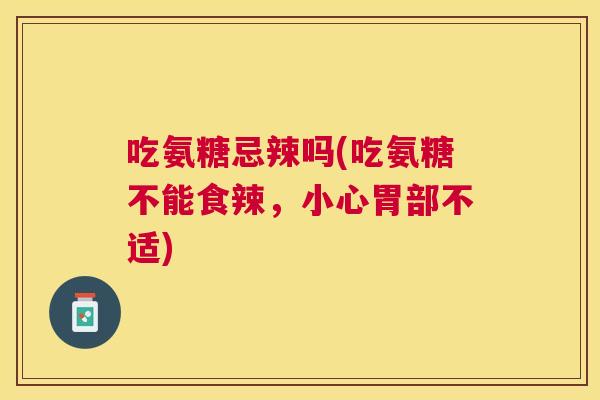 吃氨糖忌辣吗(吃氨糖不能食辣，小心胃部不适)
