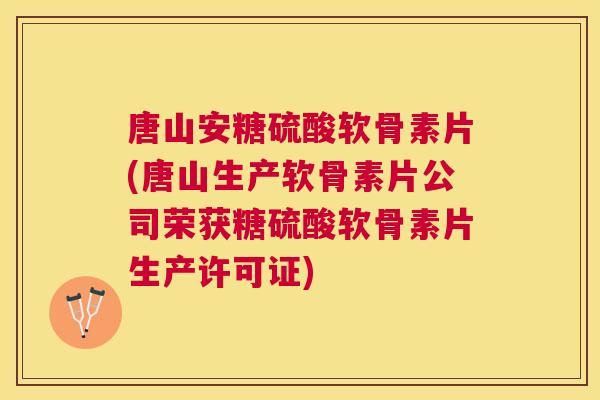 唐山安糖硫酸软骨素片(唐山生产软骨素片公司荣获糖硫酸软骨素片生产许可证)