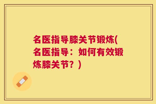 名医指导膝关节锻炼(名医指导：如何有效锻炼膝关节？)