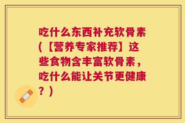 吃什么东西补充软骨素(【营养专家推荐】这些食物含丰富软骨素，吃什么能让关节更健康？)