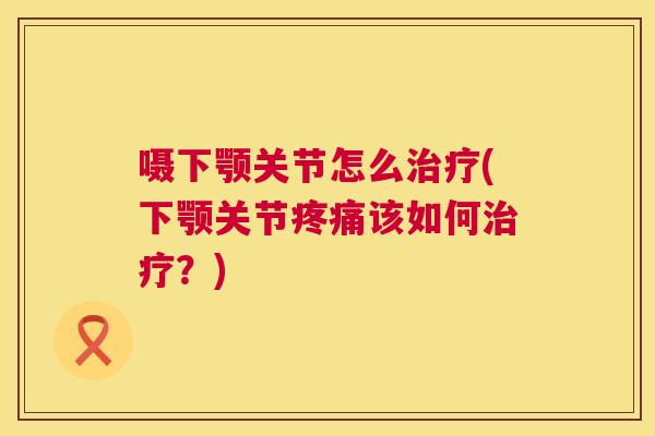 嗫下颚关节怎么治疗(下颚关节疼痛该如何治疗？)