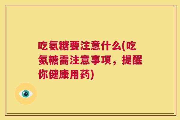 吃氨糖要注意什么(吃氨糖需注意事项,提醒你健康用药) 吃氨糖要注意什么(吃氨糖需注意事项,提醒你健康用药)