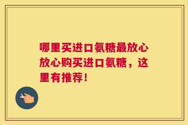 哪里买进口氨糖最放心放心购买进口氨糖，这里有推荐！