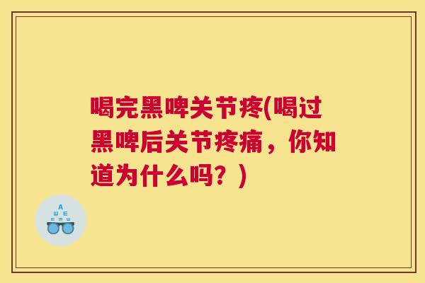 喝完黑啤关节疼(喝过黑啤后关节疼痛，你知道为什么吗？)