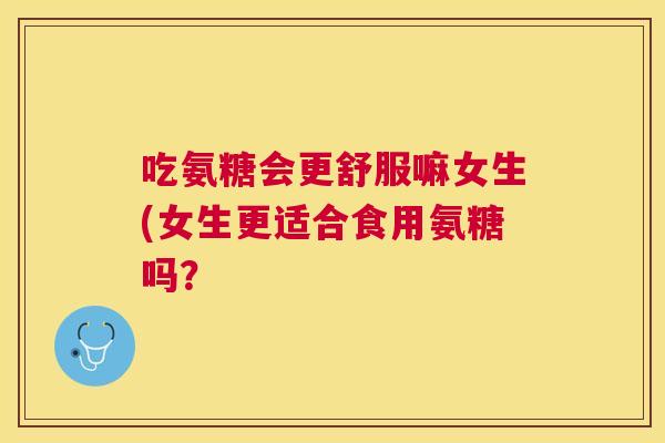 吃氨糖会更舒服嘛女生(女生更适合食用氨糖吗？