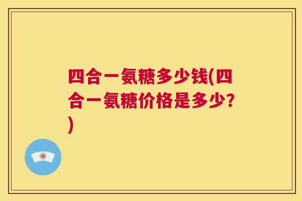 四合一氨糖多少钱(四合一氨糖价格是多少？)