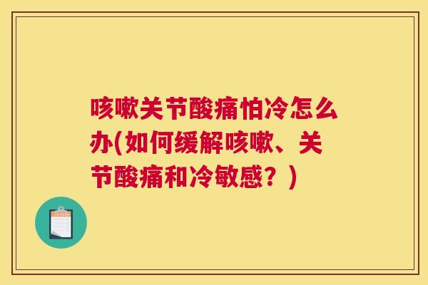 咳嗽关节酸痛怕冷怎么办(如何缓解咳嗽、关节酸痛和冷敏感？)
