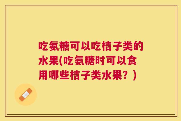 吃氨糖可以吃桔子类的水果(吃氨糖时可以食用哪些桔子类水果？)