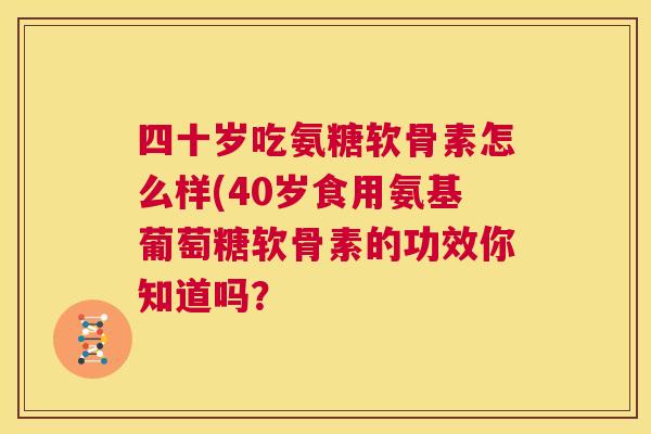 四十岁吃氨糖软骨素怎么样(40岁食用氨基葡萄糖软骨素的功效你知道吗？