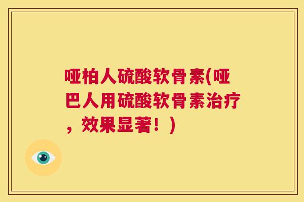哑柏人硫酸软骨素(哑巴人用硫酸软骨素治疗，效果显著！)