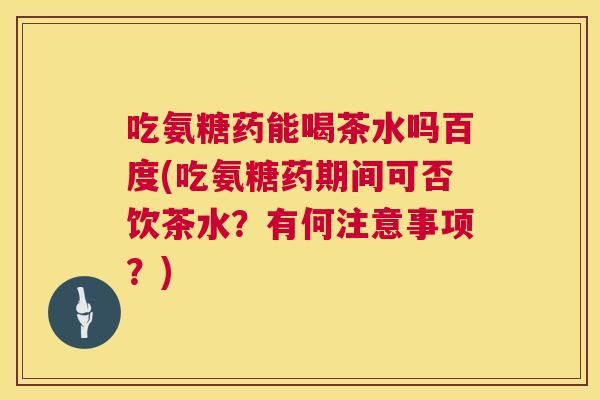 吃氨糖药能喝茶水吗百度(吃氨糖药期间可否饮茶水？有何注意事项？)
