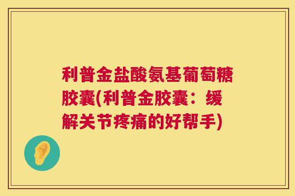 利普金盐酸氨基葡萄糖胶囊(利普金胶囊：缓解关节疼痛的好帮手)