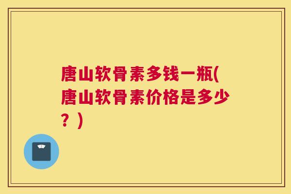 唐山软骨素多钱一瓶(唐山软骨素价格是多少？)