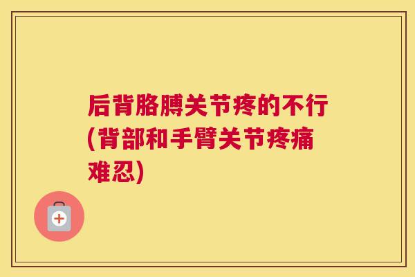 后背胳膊关节疼的不行(背部和手臂关节疼痛难忍)