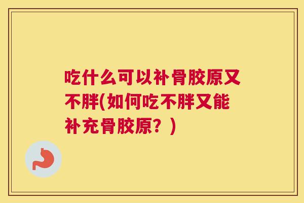 吃什么可以补骨胶原又不胖(如何吃不胖又能补充骨胶原？)