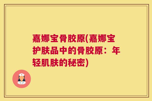 嘉娜宝骨胶原(嘉娜宝护肤品中的骨胶原：年轻肌肤的秘密)
