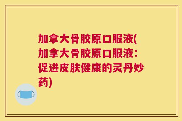 加拿大骨胶原口服液(加拿大骨胶原口服液:促进健康的灵丹妙药) 加拿大骨胶原口服液(加拿大骨胶原口服液:促进健康的灵丹妙药)