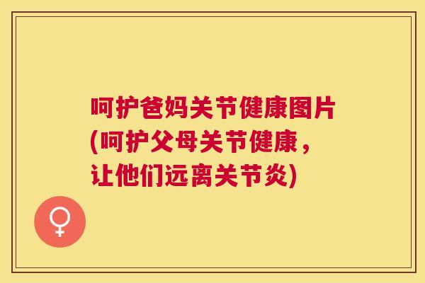 呵护爸妈关节健康图片(呵护父母关节健康，让他们远离关节炎)
