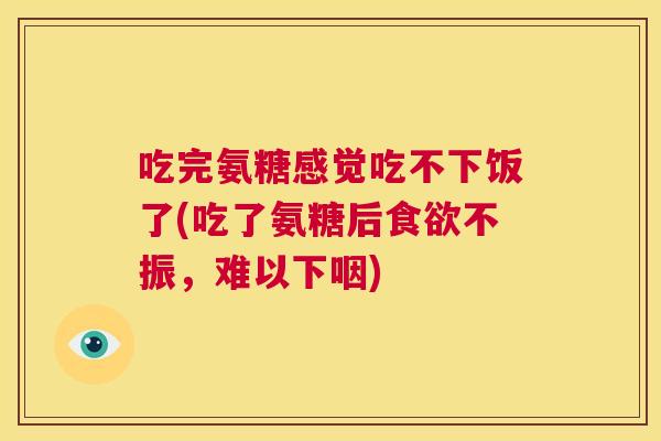 吃完氨糖感觉吃不下饭了(吃了氨糖后不振,难以下咽) 吃完氨糖感觉吃不下饭了(吃了氨糖后不振,难以下咽)