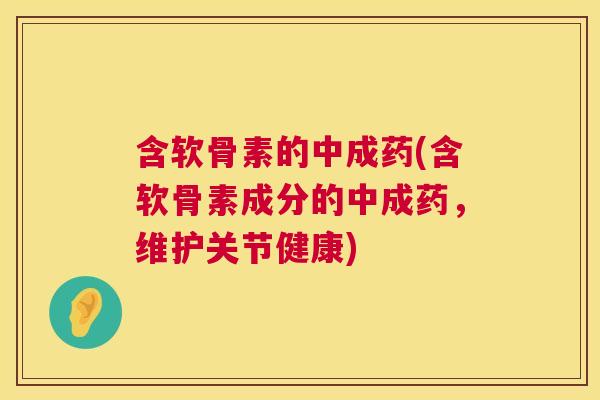 含软骨素的中成药(含软骨素成分的中成药，维护关节健康)