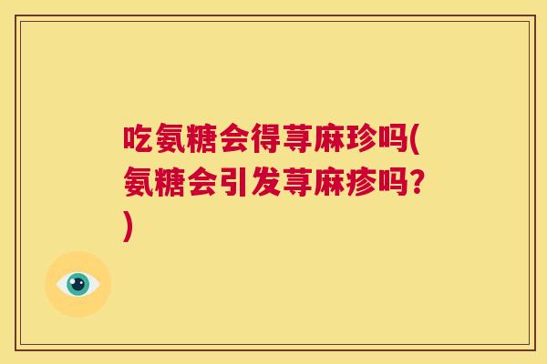 吃氨糖会得荨麻珍吗(氨糖会引发荨麻疹吗？)