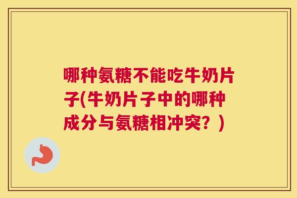 哪种氨糖不能吃牛奶片子(牛奶片子中的哪种成分与氨糖相冲突？)