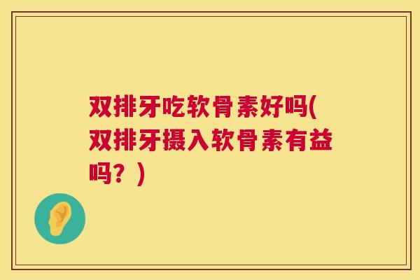 双排牙吃软骨素好吗(双排牙摄入软骨素有益吗？)