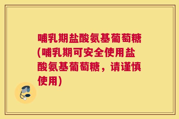 哺乳期盐酸氨基葡萄糖(哺乳期可安全使用盐酸氨基葡萄糖，请谨慎使用)