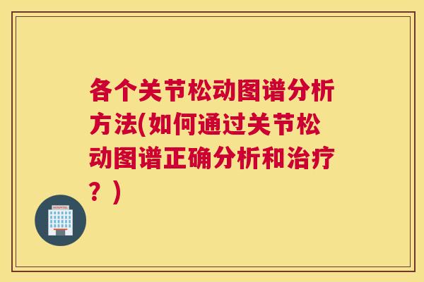 各个关节松动图谱分析方法(如何通过关节松动图谱正确分析和治疗？)