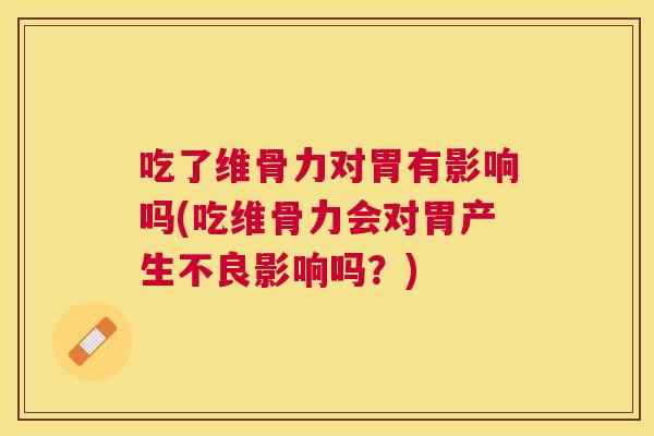 吃了维骨力对胃有影响吗(吃维骨力会对胃产生不良影响吗？)