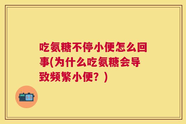 吃氨糖不停小便怎么回事(为什么吃氨糖会导致频繁小便？)