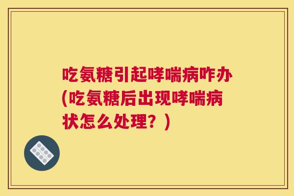吃氨糖引起哮喘病咋办(吃氨糖后出现哮喘病状怎么处理？)