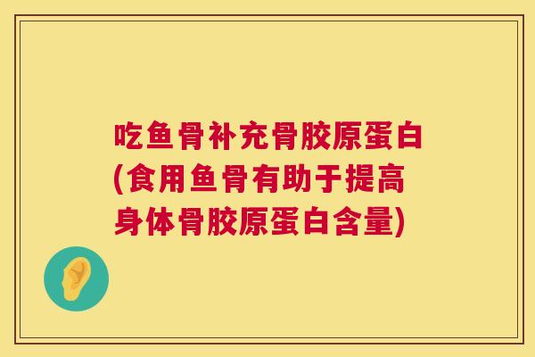 吃鱼骨补充骨胶原蛋白(食用鱼骨有助于提高身体骨胶原蛋白含量)