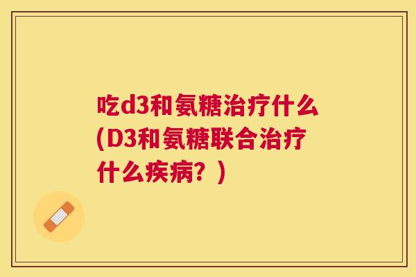 吃d3和氨糖治疗什么(D3和氨糖联合治疗什么疾病？)