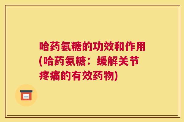 哈药氨糖的功效和作用(哈药氨糖：缓解关节疼痛的有效药物)