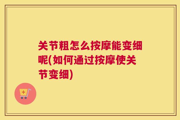 关节粗怎么按摩能变细呢(如何通过按摩使关节变细)