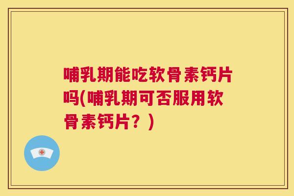 哺乳期能吃软骨素钙片吗(哺乳期可否服用软骨素钙片？)