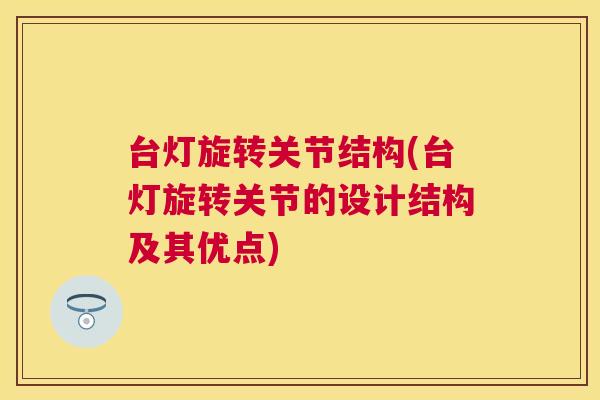 台灯旋转关节结构(台灯旋转关节的设计结构及其优点)