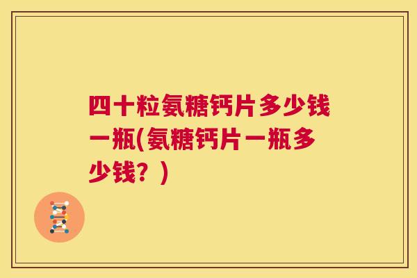 四十粒氨糖钙片多少钱一瓶(氨糖钙片一瓶多少钱？)