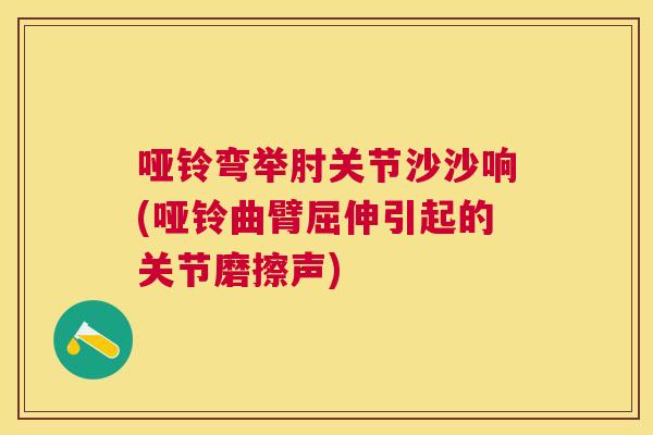 哑铃弯举肘关节沙沙响(哑铃曲臂屈伸引起的关节磨擦声)