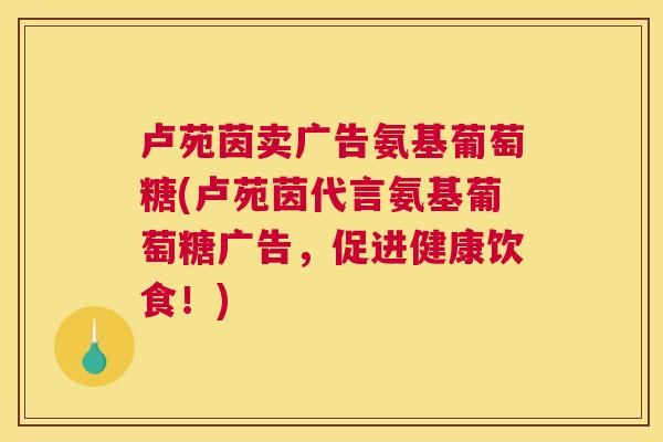 卢苑茵卖广告氨基葡萄糖(卢苑茵代言氨基葡萄糖广告，促进健康饮食！)