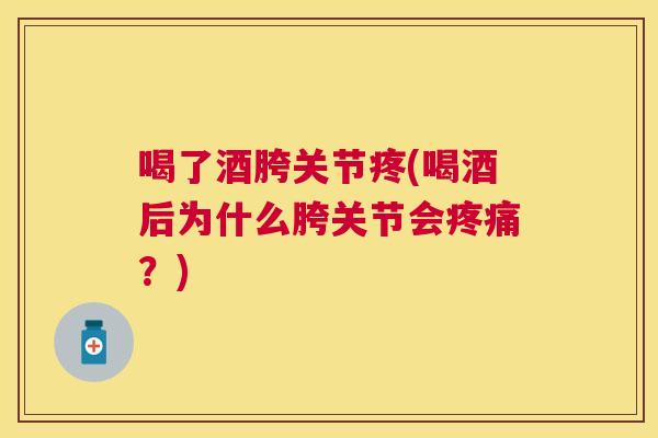 喝了酒胯关节疼(喝酒后为什么胯关节会疼痛？)