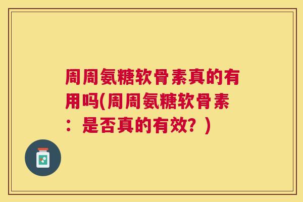 周周氨糖软骨素真的有用吗(周周氨糖软骨素：是否真的有效？)