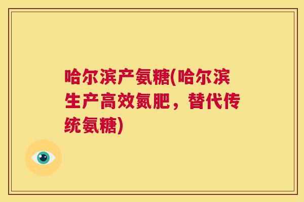 哈尔滨产氨糖(哈尔滨生产高效氮肥，替代传统氨糖)