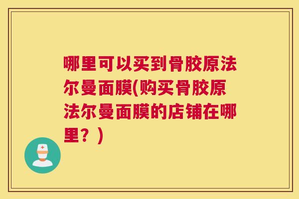 哪里可以买到骨胶原法尔曼面膜(购买骨胶原法尔曼面膜的店铺在哪里？)