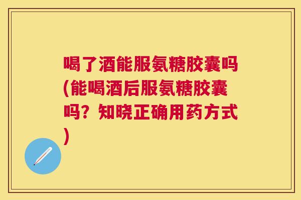 喝了酒能服氨糖胶囊吗(能喝酒后服氨糖胶囊吗？知晓正确用药方式)