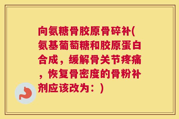 向氨糖骨胶原骨碎补(氨基葡萄糖和胶原蛋白合成，缓解骨关节疼痛，恢复骨密度的骨粉补剂应该改为：)